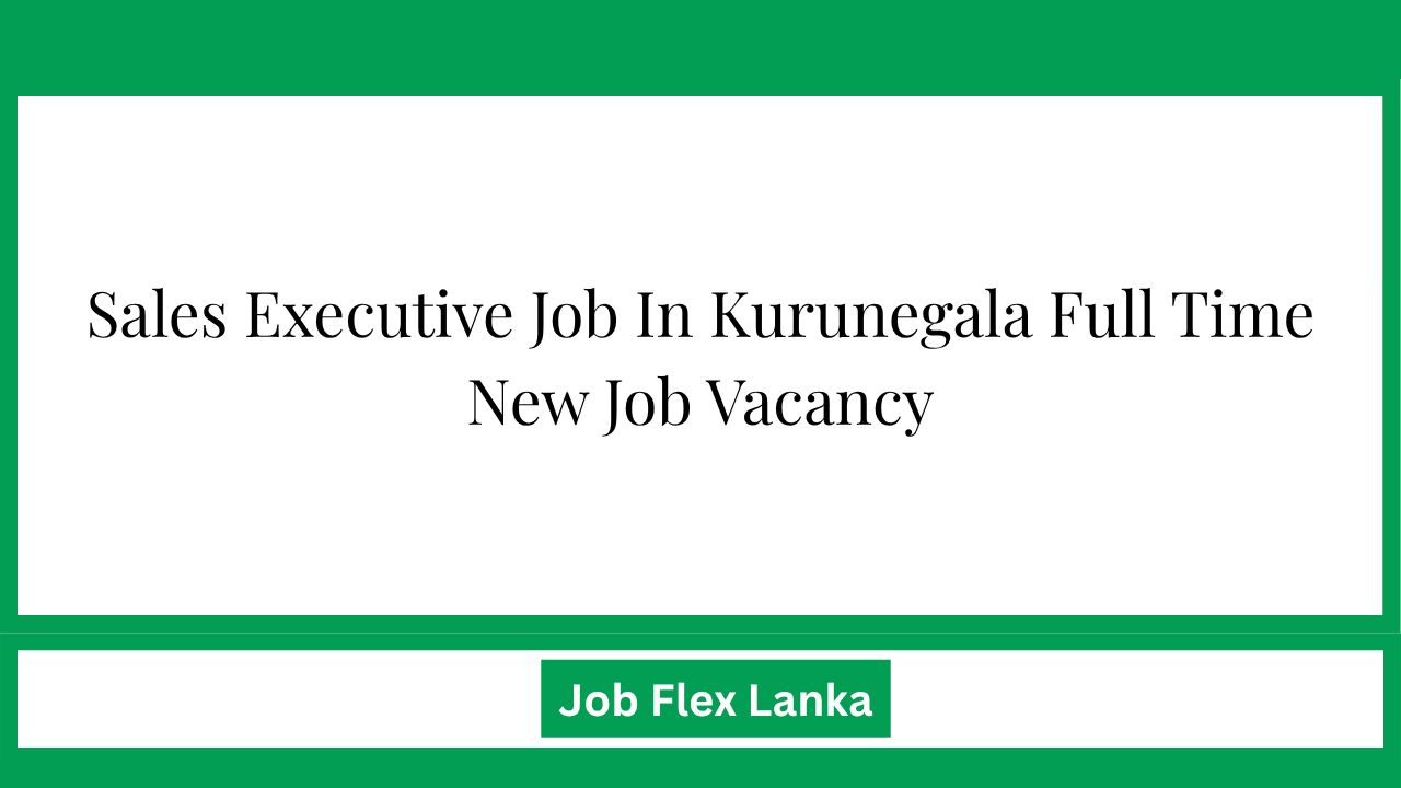 Sales Executive Job In Kurunegala Full Time New Job Vacancy
